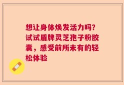 想让身体焕发活力吗？试试盾牌灵芝孢子粉胶囊，感受前所未有的轻松体验
