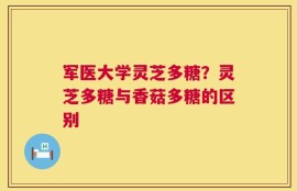 军医大学灵芝多糖？灵芝多糖与香菇多糖的区别