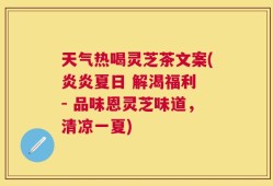 天气热喝灵芝茶文案(炎炎夏日 解渴福利 - 品味恩灵芝味道，清凉一夏)