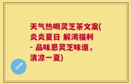天气热喝灵芝茶文案(炎炎夏日 解渴福利 - 品味恩灵芝味道，清凉一夏)