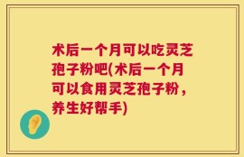 术后一个月可以吃灵芝孢子粉吧(术后一个月可以食用灵芝孢子粉，养生好帮手)