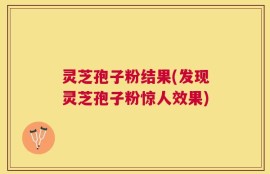 灵芝孢子粉结果(发现灵芝孢子粉惊人效果)