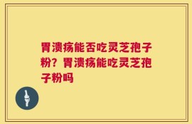 胃溃疡能否吃灵芝孢子粉？胃溃疡能吃灵芝孢子粉吗