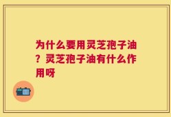 为什么要用灵芝孢子油？灵芝孢子油有什么作用呀