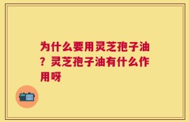 为什么要用灵芝孢子油？灵芝孢子油有什么作用呀