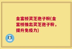 金富桥灵芝孢子粉(金富桥推出灵芝孢子粉，提升免疫力)