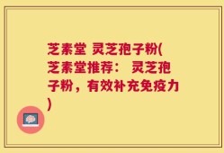 芝素堂 灵芝孢子粉(芝素堂推荐： 灵芝孢子粉，有效补充免疫力)