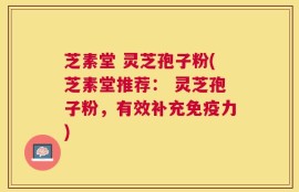 芝素堂 灵芝孢子粉(芝素堂推荐： 灵芝孢子粉，有效补充免疫力)