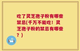 吃了灵芝孢子粉有哪些禁忌(千万不能吃！灵芝孢子粉的禁忌有哪些？)