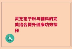 灵芝孢子粉与辅料的完美结合提升健康功效探秘