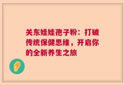 关东娃娃孢子粉：打破传统保健思维，开启你的全新养生之旅