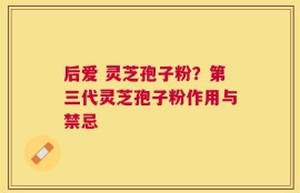 后爱 灵芝孢子粉？第三代灵芝孢子粉作用与禁忌