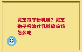 灵芝孢子粉乳腺？灵芝孢子粉治疗乳腺癌应该怎么吃