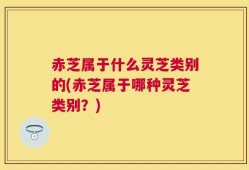 赤芝属于什么灵芝类别的(赤芝属于哪种灵芝类别？)