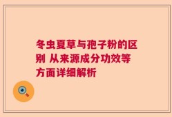 冬虫夏草与孢子粉的区别 从来源成分功效等方面详细解析