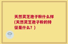 天然灵芝孢子粉什么样(天然灵芝孢子粉的特征是什么？)