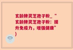 玄龄牌灵芝孢子粉_“玄龄牌灵芝孢子粉：提升免疫力，增强健康”)