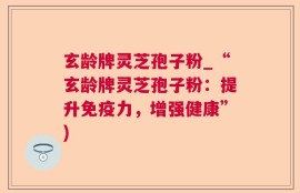 玄龄牌灵芝孢子粉_“玄龄牌灵芝孢子粉：提升免疫力，增强健康”)