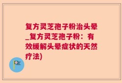 复方灵芝孢子粉治头晕_复方灵芝孢子粉：有效缓解头晕症状的天然疗法)
