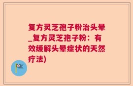 复方灵芝孢子粉治头晕_复方灵芝孢子粉：有效缓解头晕症状的天然疗法)