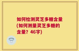 如何检测灵芝多糖含量(如何测量灵芝多糖的含量？46字)