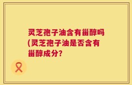 灵芝孢子油含有甾醇吗(灵芝孢子油是否含有甾醇成分？