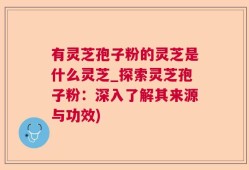 有灵芝孢子粉的灵芝是什么灵芝_探索灵芝孢子粉：深入了解其来源与功效)