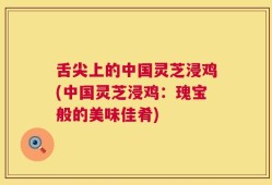 舌尖上的中国灵芝浸鸡(中国灵芝浸鸡：瑰宝般的美味佳肴)