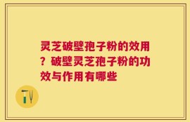 灵芝破壁孢子粉的效用？破壁灵芝孢子粉的功效与作用有哪些