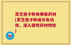 灵芝孢子粉有哪些药材(灵芝孢子粉成分及功效，深入探究药材特性)