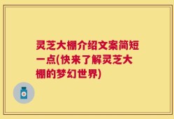 灵芝大棚介绍文案简短一点(快来了解灵芝大棚的梦幻世界)