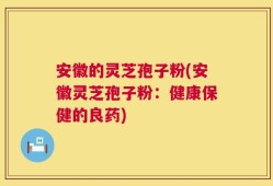 安徽的灵芝孢子粉(安徽灵芝孢子粉：健康保健的良药)