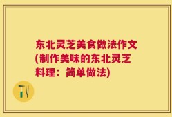 东北灵芝美食做法作文(制作美味的东北灵芝料理：简单做法)
