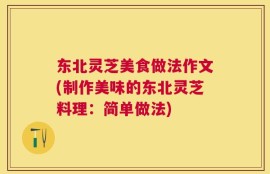 东北灵芝美食做法作文(制作美味的东北灵芝料理：简单做法)