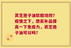 灵芝孢子油软胶功效？疫情之下，想买补品提高一下免疫力，灵芝孢子油可以吗？