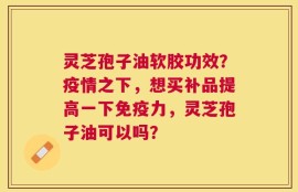 灵芝孢子油软胶功效？疫情之下，想买补品提高一下免疫力，灵芝孢子油可以吗？