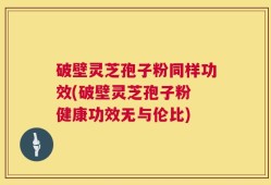 破壁灵芝孢子粉同样功效(破壁灵芝孢子粉 健康功效无与伦比)