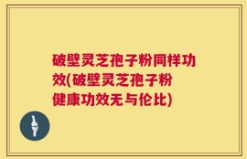 破壁灵芝孢子粉同样功效(破壁灵芝孢子粉 健康功效无与伦比)