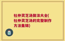 杜仲灵芝汤做法大全(杜仲灵芝汤的完整制作方法集锦)