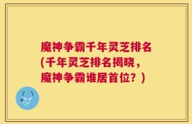 魔神争霸千年灵芝排名(千年灵芝排名揭晓，魔神争霸谁居首位？)