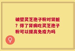 破壁灵芝孢子粉对肾脏？得了肾病吃灵芝孢子粉可以提高免疫力吗