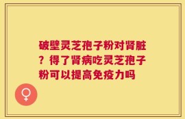 破壁灵芝孢子粉对肾脏？得了肾病吃灵芝孢子粉可以提高免疫力吗