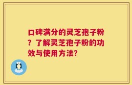 口碑满分的灵芝孢子粉？了解灵芝孢子粉的功效与使用方法？