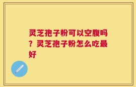 灵芝孢子粉可以空腹吗？灵芝孢子粉怎么吃最好