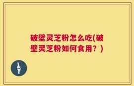 破壁灵芝粉怎么吃(破壁灵芝粉如何食用？)