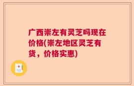 广西崇左有灵芝吗现在价格(崇左地区灵芝有货，价格实惠)
