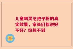 儿童喝灵芝孢子粉的真实效果，家长们都说好不好？你想不到
