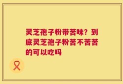 灵芝孢子粉带苦味？到底灵芝孢子粉苦不苦苦的可以吃吗