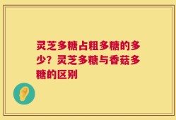 灵芝多糖占粗多糖的多少？灵芝多糖与香菇多糖的区别
