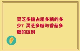 灵芝多糖占粗多糖的多少？灵芝多糖与香菇多糖的区别